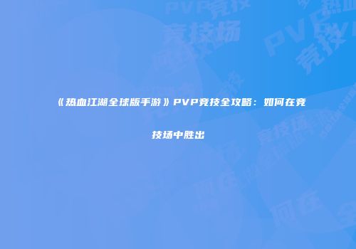《热血江湖全球版手游》PVP竞技全攻略:如何在竞技场中胜出