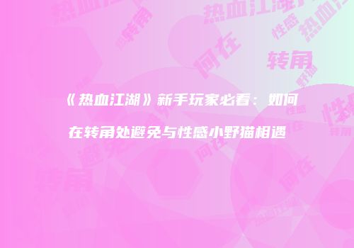 《热血江湖》新手玩家必看：如何在转角处避免与性感小野猫相遇