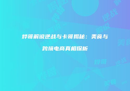 烨哥解说逆战与卡哥揭秘：美食与跨境电商真相探析