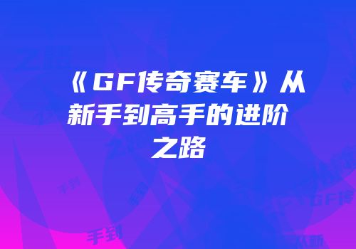 《GF传奇赛车》从新手到高手的进阶之路
