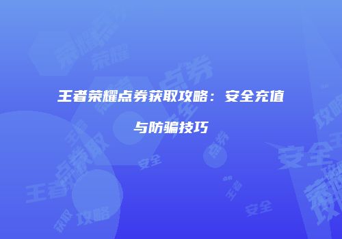 王者荣耀点券获取攻略：安全充值与防骗技巧