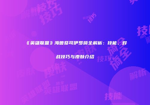 《英雄联盟》海兽祭司伊罗旖全解析：技能、对战技巧与皮肤介绍