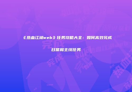 《热血江湖web》任务攻略大全：如何高效完成日常和主线任务