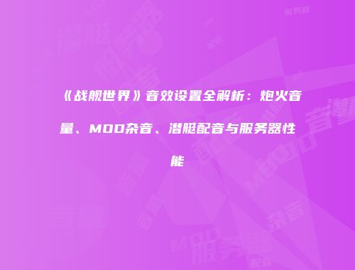 《战舰世界》音效设置全解析：炮火音量、MOD杂音、潜艇配音与服务器性能