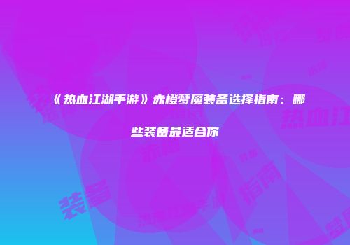 《热血江湖手游》赤橙梦魇装备选择指南：哪些装备最适合你