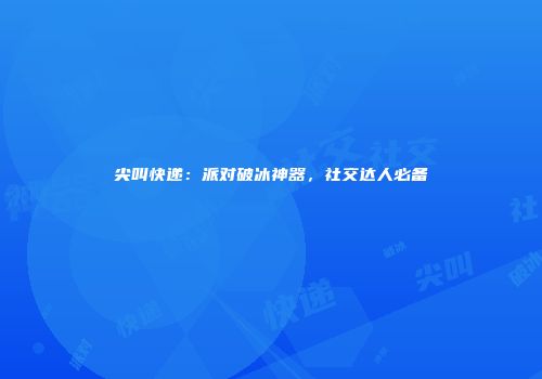 尖叫快递：派对破冰神器，社交达人必备