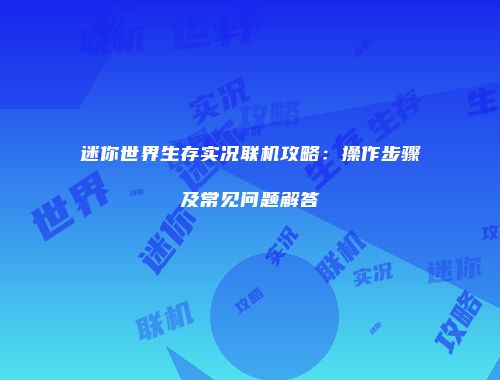 迷你世界生存实况联机攻略：操作步骤及常见问题解答