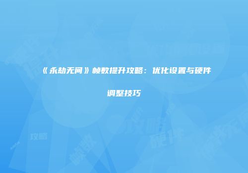 《永劫无间》帧数提升攻略：优化设置与硬件调整技巧