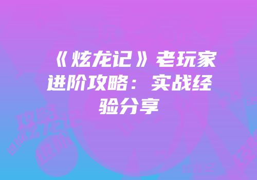 《炫龙记》老玩家进阶攻略：实战经验分享