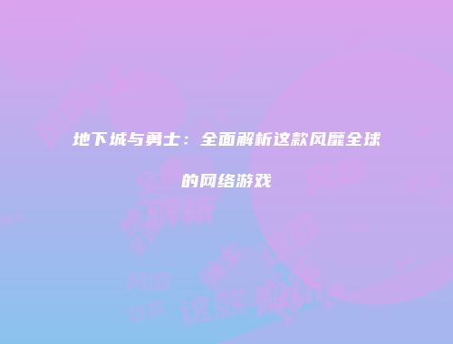 地下城与勇士：全面解析这款风靡全球的网络游戏