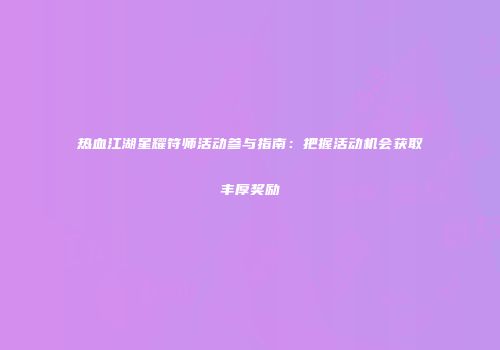 热血江湖星耀符师活动参与指南:把握活动机会获取丰厚奖励