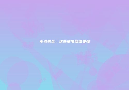 不被氪金，这些细节助你变强