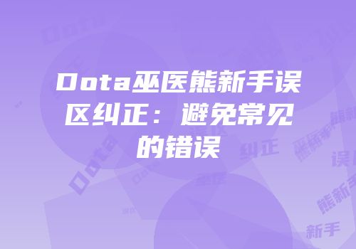 Dota巫医熊新手误区纠正：避免常见的错误