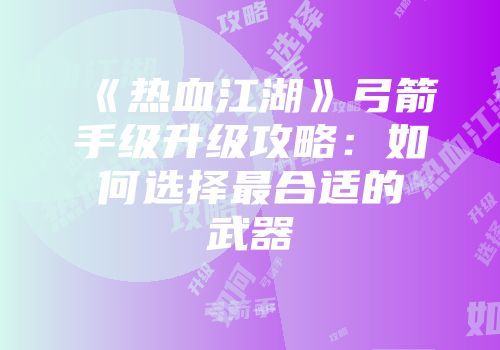 《热血江湖》弓箭手级升级攻略：如何选择最合适的武器