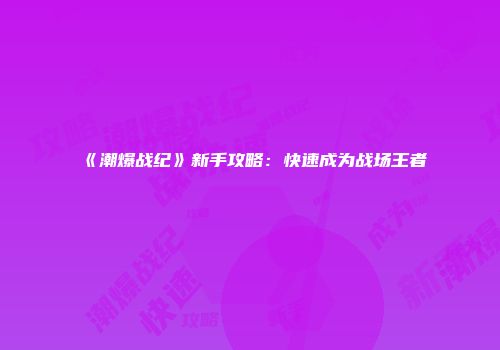 《潮爆战纪》新手攻略：快速成为战场王者