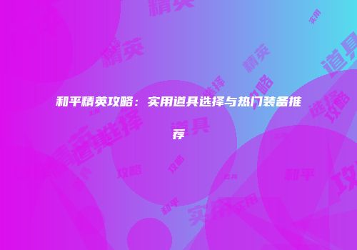 和平精英攻略：实用道具选择与热门装备推荐