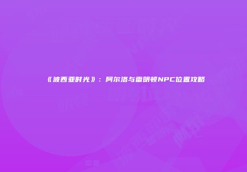 《波西亚时光》：阿尔洛与雷明顿NPC位置攻略