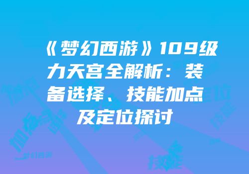 《梦幻西游》109级力天宫全解析：装备选择、技能加点及定位探讨