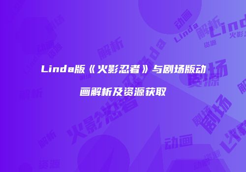 Linda版《火影忍者》与剧场版动画解析及资源获取