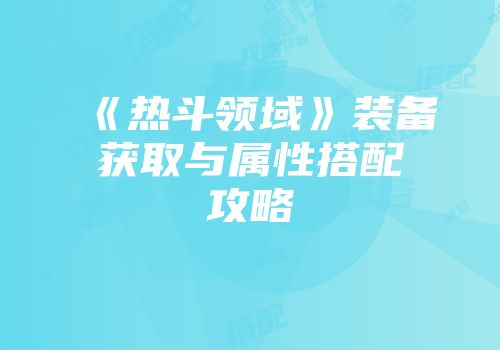 《热斗领域》装备获取与属性搭配攻略