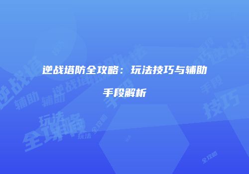 逆战塔防全攻略：玩法技巧与辅助手段解析