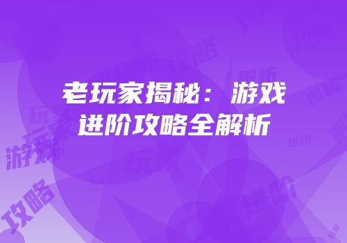 老玩家揭秘：游戏进阶攻略全解析