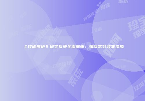 《攻城掠地》珍宝系统全面解析：如何高效收集资源