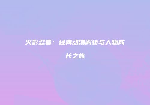 火影忍者：经典动漫解析与人物成长之旅