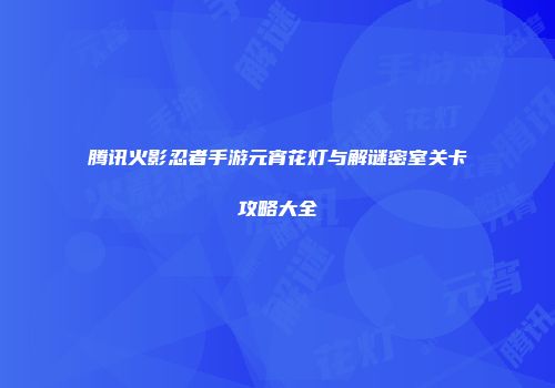 腾讯火影忍者手游元宵花灯与解谜密室关卡攻略大全