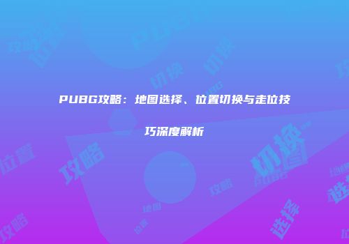 PUBG攻略：地图选择、位置切换与走位技巧深度解析