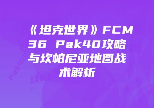 《坦克世界》FCM36 Pak40攻略与坎帕尼亚地图战术解析