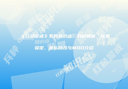 《红色警戒》系列知识点：兵种解析、背景设定、音乐修改与MOD介绍