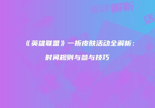 《英雄联盟》一折皮肤活动全解析：时间规则与参与技巧