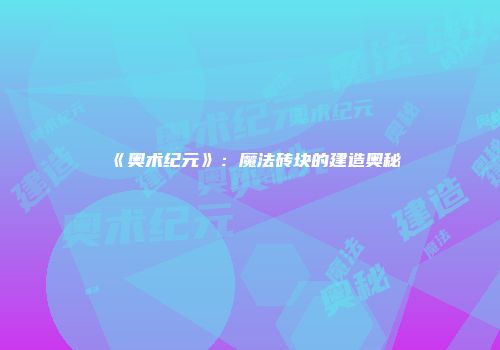 《奥术纪元》：魔法砖块的建造奥秘