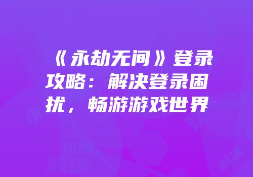 《永劫无间》登录攻略：解决登录困扰，畅游游戏世界