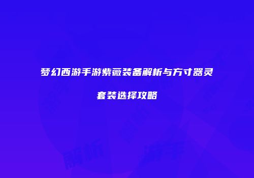 梦幻西游手游紫薇装备解析与方寸器灵套装选择攻略