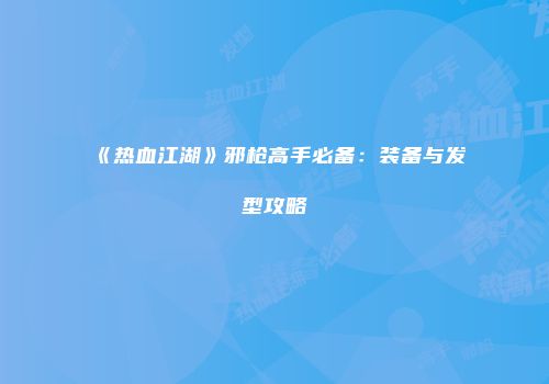 《热血江湖》邪枪高手必备:装备与发型攻略