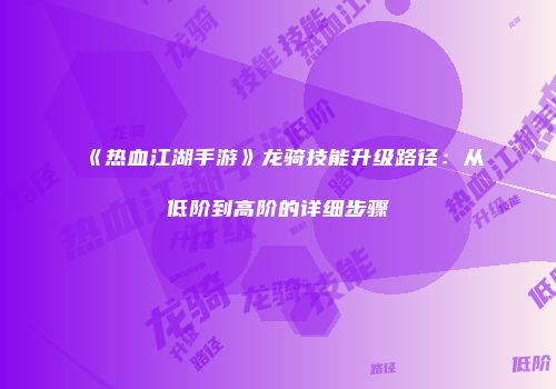 《热血江湖手游》龙骑技能升级路径：从低阶到高阶的详细步骤
