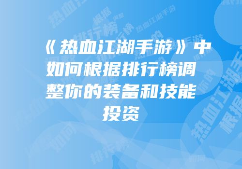 《热血江湖手游》中如何根据排行榜调整你的装备和技能投资