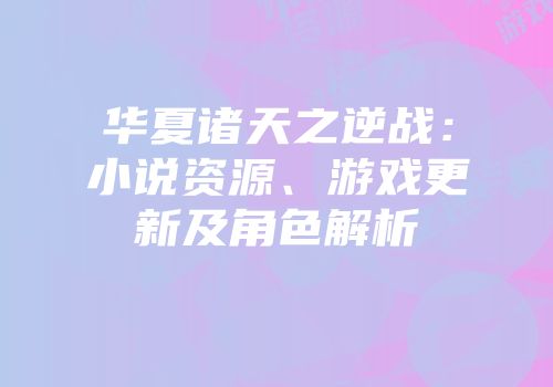 华夏诸天之逆战：小说资源、游戏更新及角色解析