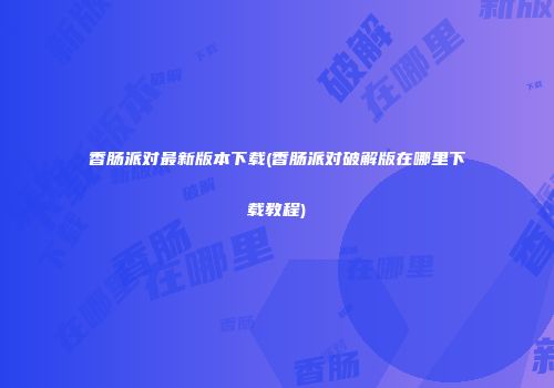 香肠派对最新版本下载(香肠派对破解版在哪里下载教程)