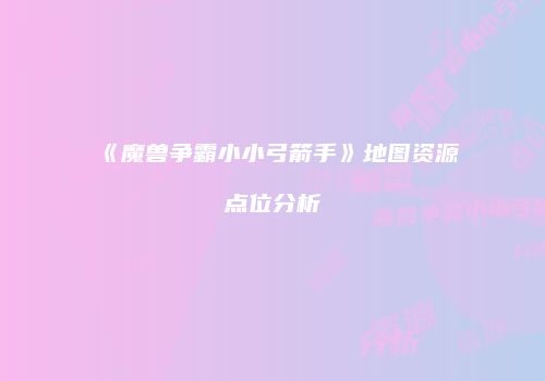 《魔兽争霸小小弓箭手》地图资源点位分析
