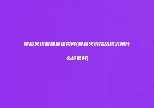 穿越火线西部最强瞬间(穿越火线挑战模式用什么枪最好)