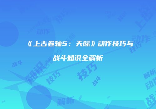 《上古卷轴5：天际》动作技巧与战斗知识全解析