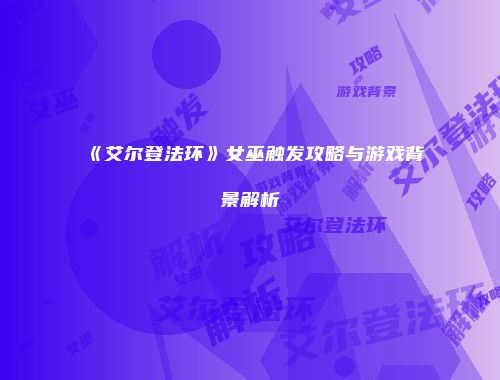 《艾尔登法环》女巫触发攻略与游戏背景解析