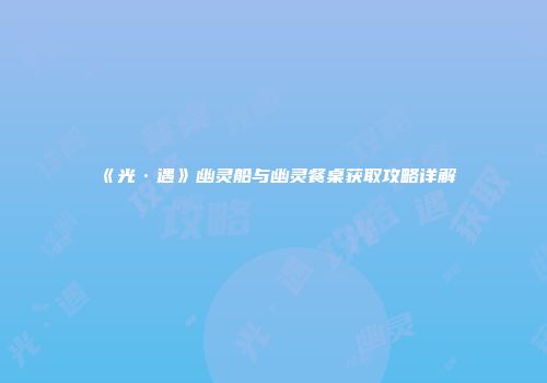 《光·遇》幽灵船与幽灵餐桌获取攻略详解