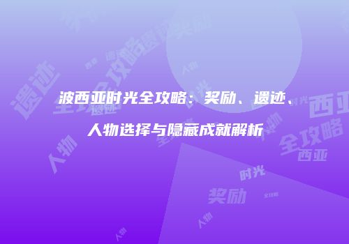 波西亚时光全攻略：奖励、遗迹、人物选择与隐藏成就解析