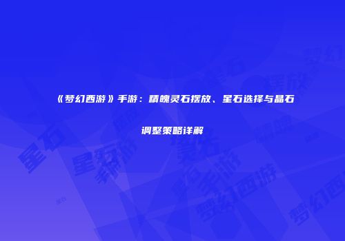 《梦幻西游》手游：精魄灵石摆放、星石选择与晶石调整策略详解