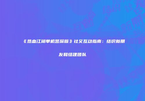 《热血江湖单机竖屏版》社交互动指南：结识新朋友和组建团队