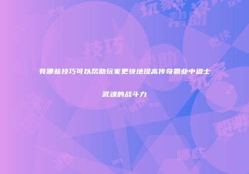 有哪些技巧可以帮助玩家更快地提高传奇霸业中道士武魂的战斗力
